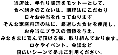 当店は、手作り調理をモットーとして、食べ飽きのこない味、調理法にこだわり日々お弁当を作っております。